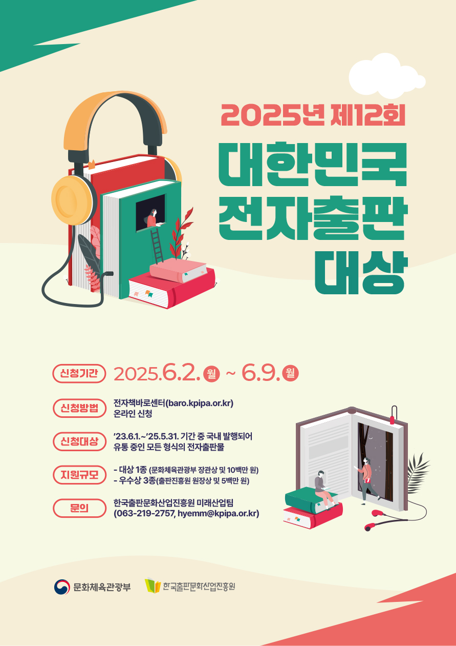 

2025년 제12회 대한민국 전자출판 대상 공고

한국출판문화산업진흥원은 고품질의 다양한 전자책 공급 및 확충을 위해
'대한민국 전자출판 대상'을 추진하오니 많은 관심과 참여 바랍니다.

□ 공고 개요
ㅇ 공 고 명 : 2025년 제12회 대한민국 전자출판 대상
ㅇ 신청기간 : 2025.6.2.(월) 10시~6.9.(월) 16시까지 
ㅇ 신청방법 : 전자책바로센터(baro.kpipa.or.kr) 온라인 접수
ㅇ 신청대상 : '23.6.1.~'25.5.31. 기간 중 국내 발행되어 유통 중인 모든 형식의 전자출판물
ㅇ 지원규모 : 총 4종 선정, 상금 총 25백만원(대상 1종(문화체육관광부 장관상 및 10백만원), 우수상 3종(출판진흥원 원장상 및 5백만원))
ㅇ 문 의 처 : 한국출판문화산업진흥원 미래산업팀(063-219-2757, hyemm@kpipa.or.kr)

